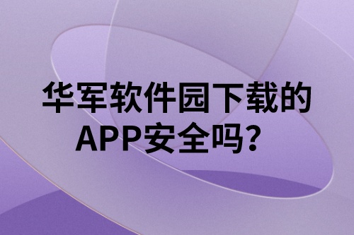 华军软件园下载的APP安全吗